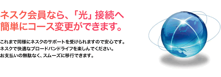 ネスク会員なら、「光」接続へ簡単にコース変更ができます。